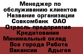 Менеджер по обслуживанию клиентов › Название организации ­ Совкомбанк, ОАО › Отрасль предприятия ­ Кредитование › Минимальный оклад ­ 1 - Все города Работа » Вакансии   . Адыгея респ.